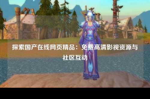 探索国产在线网页精品：免费高清影视资源与社区互动