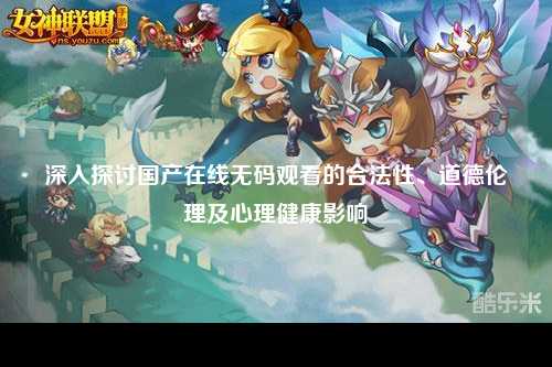深入探讨国产在线无码观看的合法性、道德伦理及心理健康影响