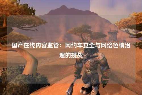 国产在线内容监管：网约车安全与网络色情治理的挑战