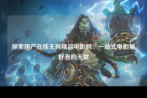 探索国产在线无码精品电影网：一站式电影爱好者的天堂