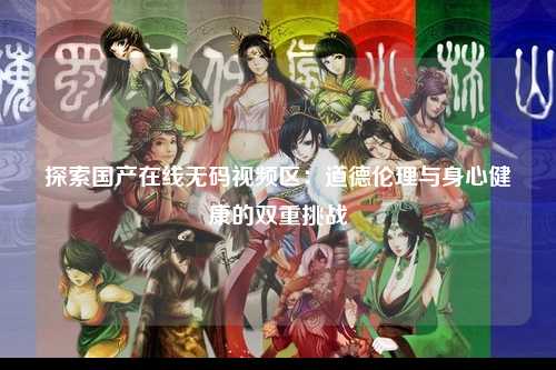 探索国产在线无码视频区：道德伦理与身心健康的双重挑战