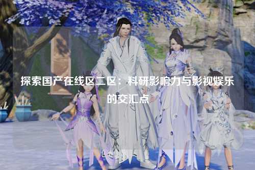 探索国产在线区二区：科研影响力与影视娱乐的交汇点
