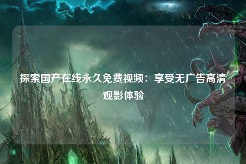 探索国产在线永久免费视频：享受无广告高清观影体验