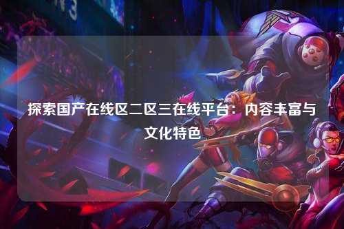 探索国产在线区二区三在线平台：内容丰富与文化特色