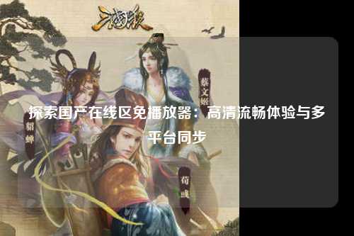 探索国产在线区免播放器：高清流畅体验与多平台同步