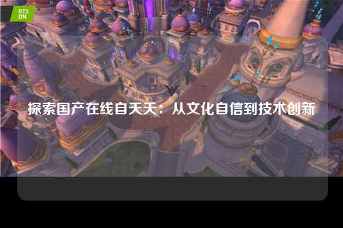 探索国产在线自天天：从文化自信到技术创新