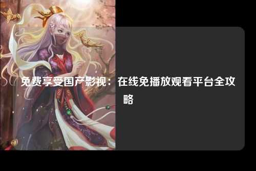 免费享受国产影视：在线免播放观看平台全攻略