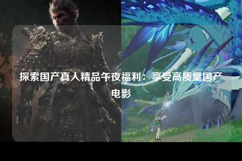 探索国产真人精品午夜福利：享受高质量国产电影