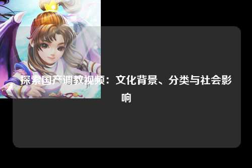 探索国产调教视频：文化背景、分类与社会影响