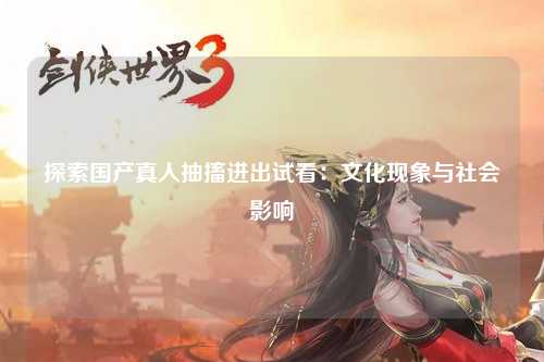 探索国产真人抽搐进出试看：文化现象与社会影响