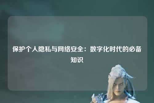 保护个人隐私与网络安全：数字化时代的必备知识