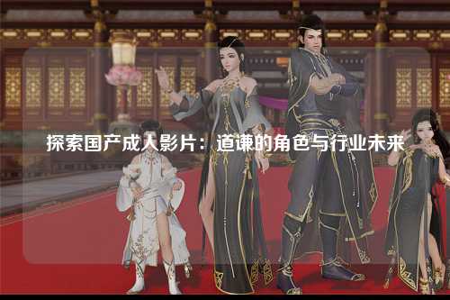 探索国产成人影片：道谦的角色与行业未来