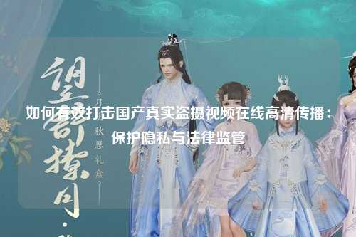 如何有效打击国产真实盗摄视频在线高清传播：保护隐私与法律监管