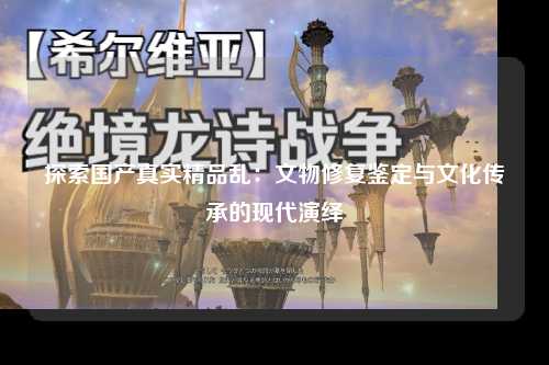 探索国产真实精品乱：文物修复鉴定与文化传承的现代演绎