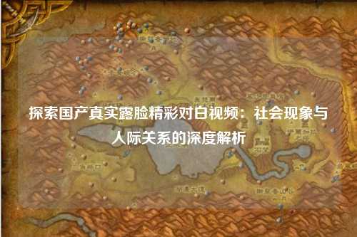 探索国产真实露脸精彩对白视频：社会现象与人际关系的深度解析