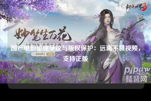 国产电影伦理争议与版权保护：远离不良视频，支持正版