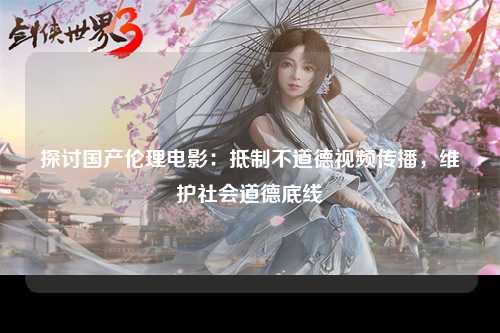 探讨国产伦理电影：抵制不道德视频传播，维护社会道德底线