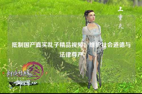 抵制国产真实乱子精品视频：维护社会道德与法律尊严