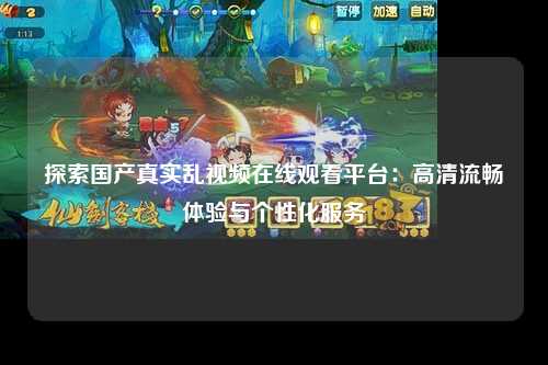 探索国产真实乱视频在线观看平台：高清流畅体验与个性化服务