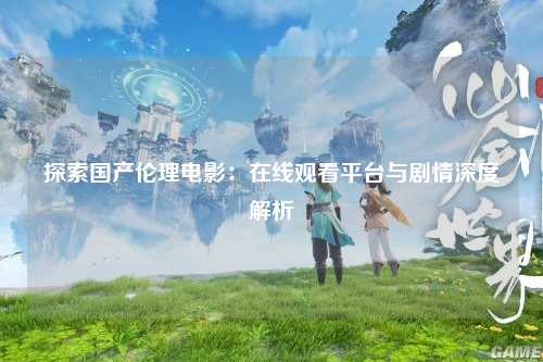 探索国产伦理电影：在线观看平台与剧情深度解析