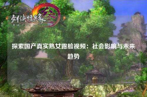 探索国产真实熟女露脸视频：社会影响与未来趋势