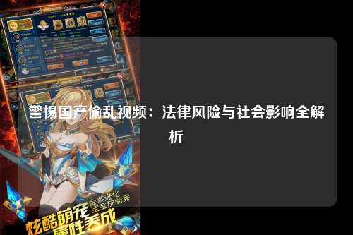警惕国产偷乱视频：法律风险与社会影响全解析