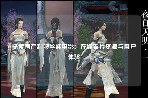探索国产制服丝袜电影：在线看片资源与用户体验