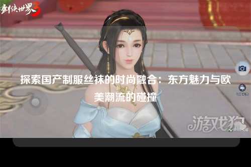 探索国产制服丝袜的时尚融合：东方魅力与欧美潮流的碰撞