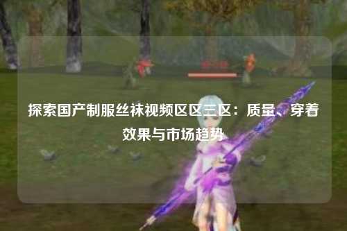 探索国产制服丝袜视频区区三区：质量、穿着效果与市场趋势