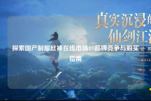 探索国产制服丝袜在线市场：品牌竞争与购买指南