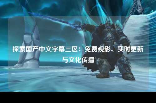探索国产中文字幕三区：免费观影、实时更新与文化传播