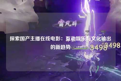 探索国产主播在线电影：互动娱乐与文化输出的新趋势