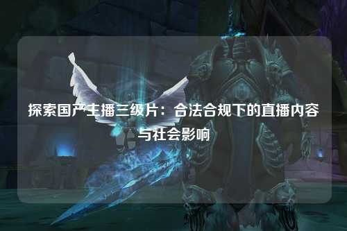 探索国产主播三级片：合法合规下的直播内容与社会影响