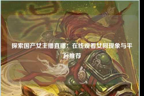 探索国产女主播直播：在线观看女同现象与平台推荐