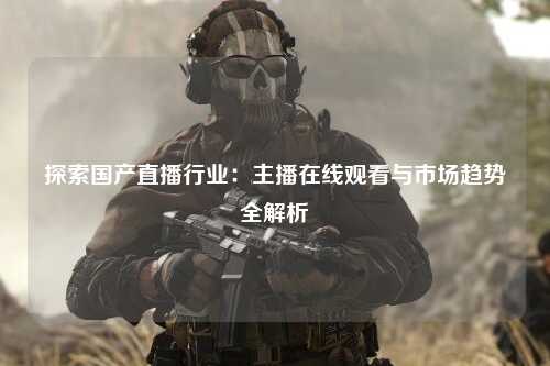 探索国产直播行业：主播在线观看与市场趋势全解析