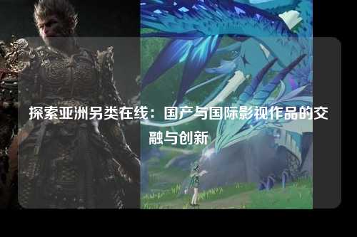 探索亚洲另类在线：国产与国际影视作品的交融与创新