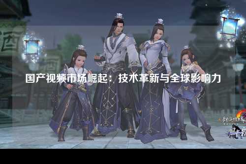 国产视频市场崛起：技术革新与全球影响力