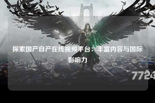 探索国产自产在线视频平台：丰富内容与国际影响力