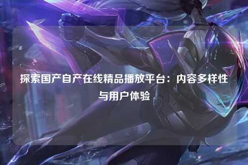 探索国产自产在线精品播放平台：内容多样性与用户体验