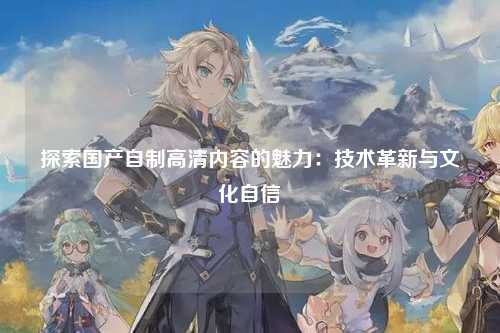 探索国产自制高清内容的魅力：技术革新与文化自信