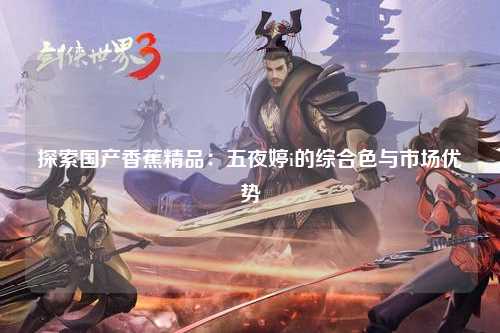 探索国产香蕉精品：五夜婷i的综合色与市场优势