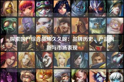 探索国产综合品牌久久呀：品牌历史、产品创新与市场表现