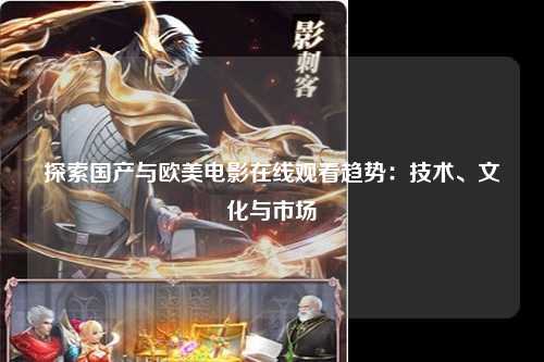 探索国产与欧美电影在线观看趋势：技术、文化与市场