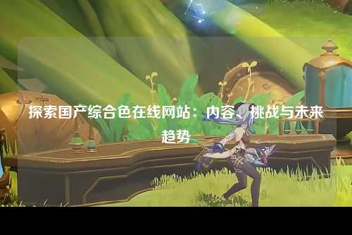 探索国产综合色在线网站：内容、挑战与未来趋势