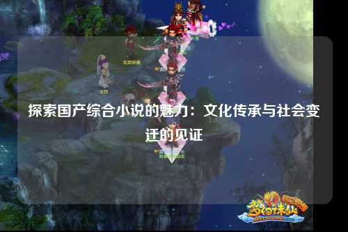 探索国产综合小说的魅力：文化传承与社会变迁的见证