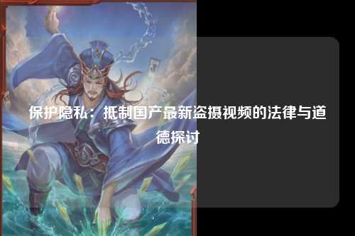 保护隐私：抵制国产最新盗摄视频的法律与道德探讨