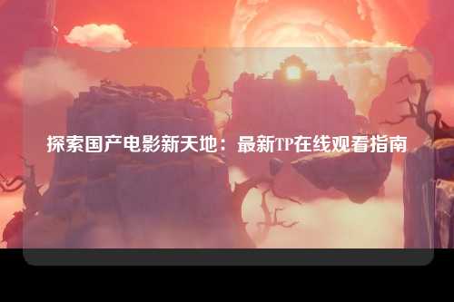 探索国产电影新天地：最新TP在线观看指南
