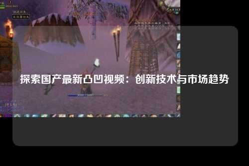 探索国产最新凸凹视频：创新技术与市场趋势
