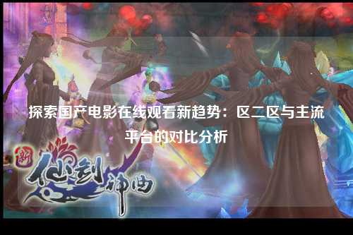 探索国产电影在线观看新趋势：区二区与主流平台的对比分析