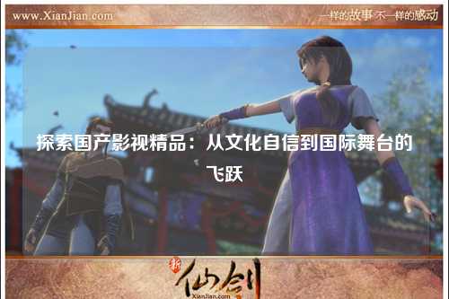 探索国产影视精品：从文化自信到国际舞台的飞跃